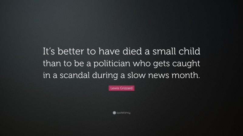 Lewis Grizzard Quote: “It’s better to have died a small child than to be a politician who gets caught in a scandal during a slow news month.”
