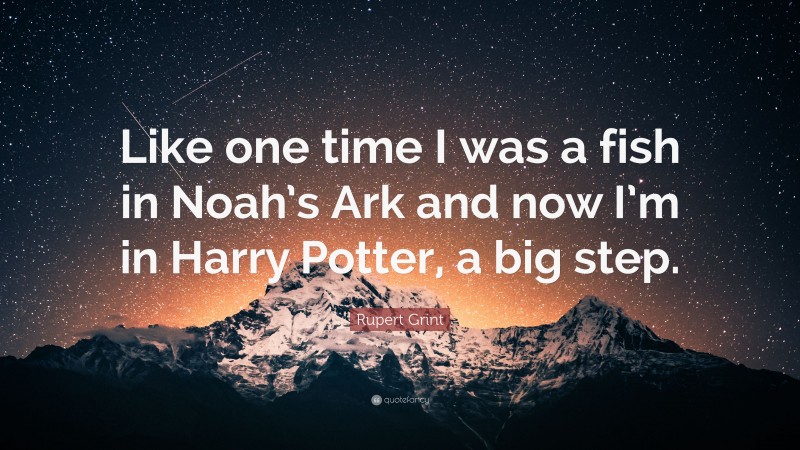 Rupert Grint Quote: “Like one time I was a fish in Noah’s Ark and now I’m in Harry Potter, a big step.”
