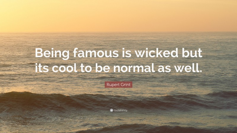 Rupert Grint Quote: “Being famous is wicked but its cool to be normal as well.”