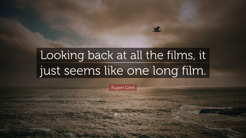 Rupert Grint Quote: “Looking back at all the films, it just seems like one long film.”