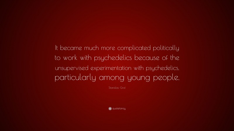 Stanislav Grof Quote: “It became much more complicated politically to work with psychedelics because of the unsupervised experimentation with psychedelics, particularly among young people.”