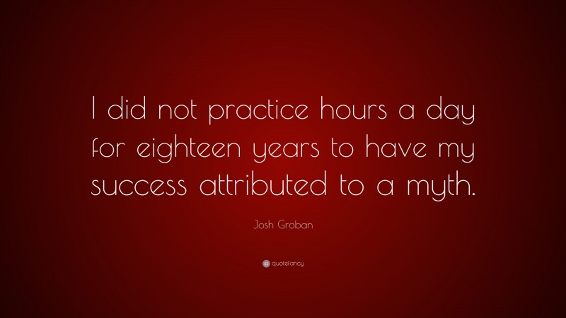 Josh Groban Quote: “I did not practice hours a day for eighteen years to have my success attributed to a myth.”