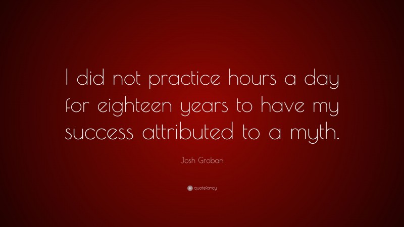 Josh Groban Quote: “I did not practice hours a day for eighteen years to have my success attributed to a myth.”