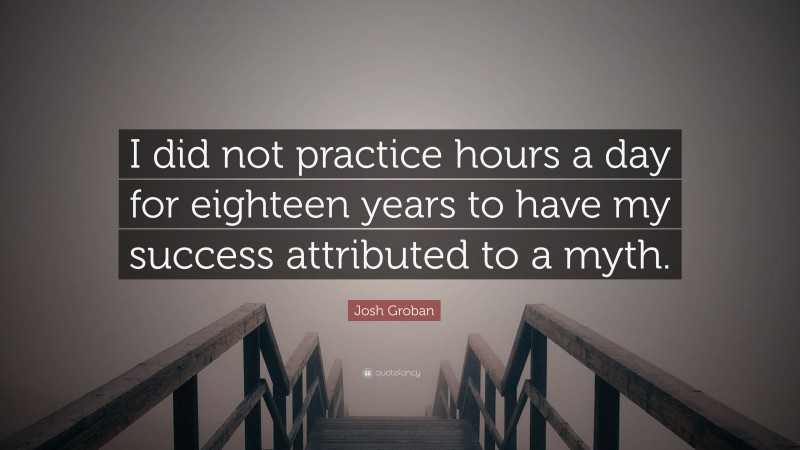 Josh Groban Quote: “I did not practice hours a day for eighteen years to have my success attributed to a myth.”