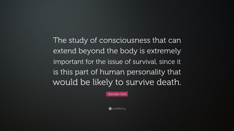 Stanislav Grof Quote: “The study of consciousness that can extend beyond the body is extremely important for the issue of survival, since it is this part of human personality that would be likely to survive death.”