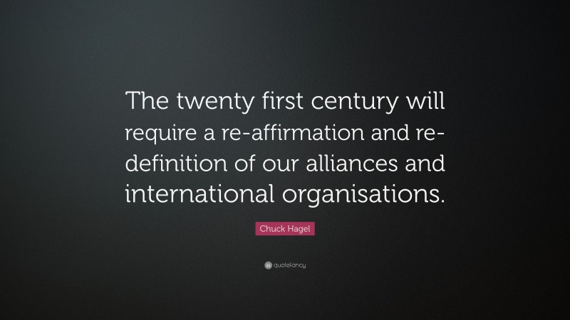 Chuck Hagel Quote: “The twenty first century will require a re-affirmation and re-definition of our alliances and international organisations.”