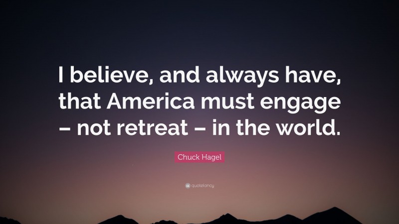 Chuck Hagel Quote: “I believe, and always have, that America must engage – not retreat – in the world.”