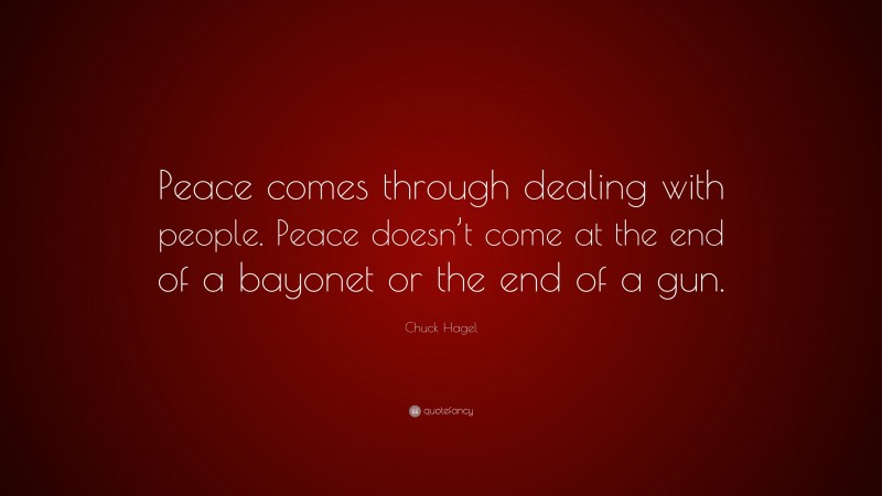 Chuck Hagel Quote: “Peace comes through dealing with people. Peace doesn’t come at the end of a bayonet or the end of a gun.”