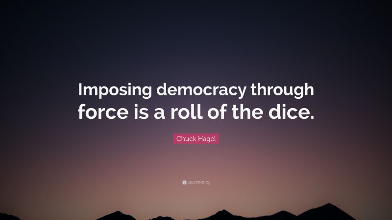 Chuck Hagel Quote: “Imposing democracy through force is a roll of the dice.”