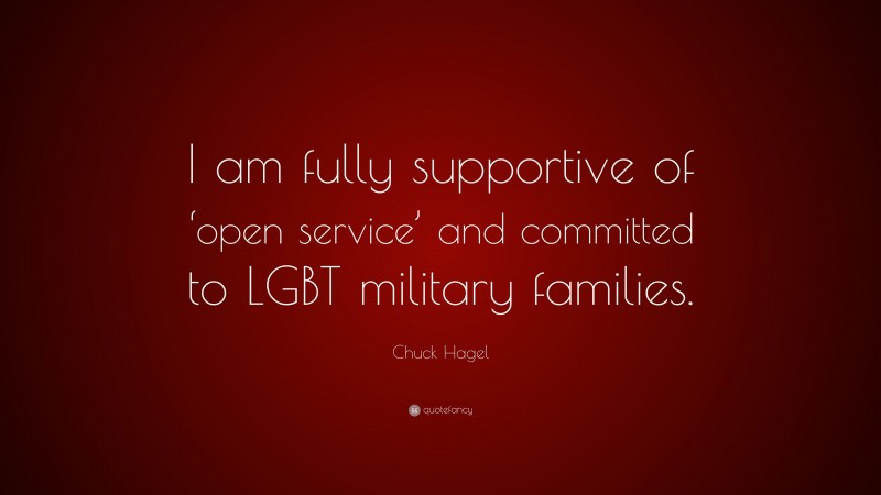 Chuck Hagel Quote: “I am fully supportive of ‘open service’ and committed to LGBT military families.”