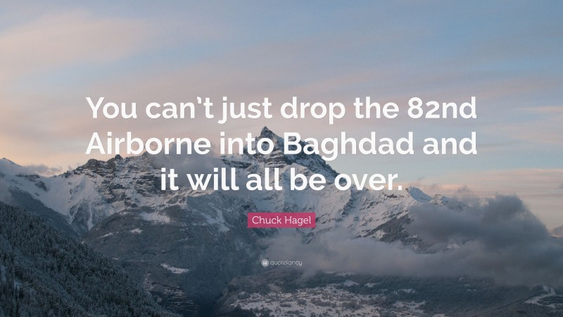 Chuck Hagel Quote: “You can’t just drop the 82nd Airborne into Baghdad and it will all be over.”
