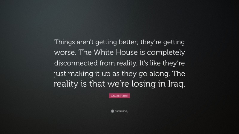 Chuck Hagel Quote: “Things aren’t getting better; they’re getting worse. The White House is completely disconnected from reality. It’s like they’re just making it up as they go along. The reality is that we’re losing in Iraq.”