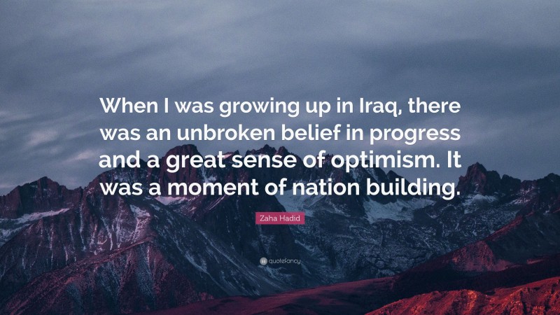 Zaha Hadid Quote: “When I was growing up in Iraq, there was an unbroken belief in progress and a great sense of optimism. It was a moment of nation building.”