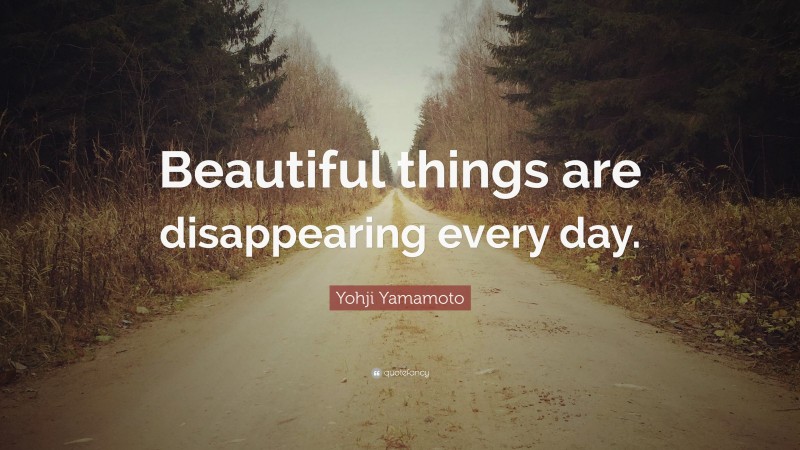 Yohji Yamamoto Quote: “Beautiful things are disappearing every day.”