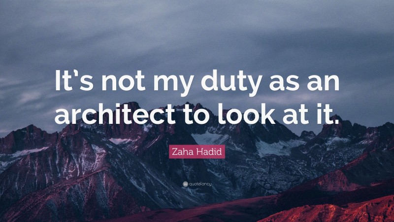 Zaha Hadid Quote: “It’s not my duty as an architect to look at it.”