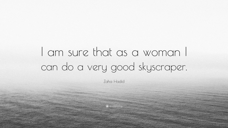 Zaha Hadid Quote: “I am sure that as a woman I can do a very good skyscraper.”