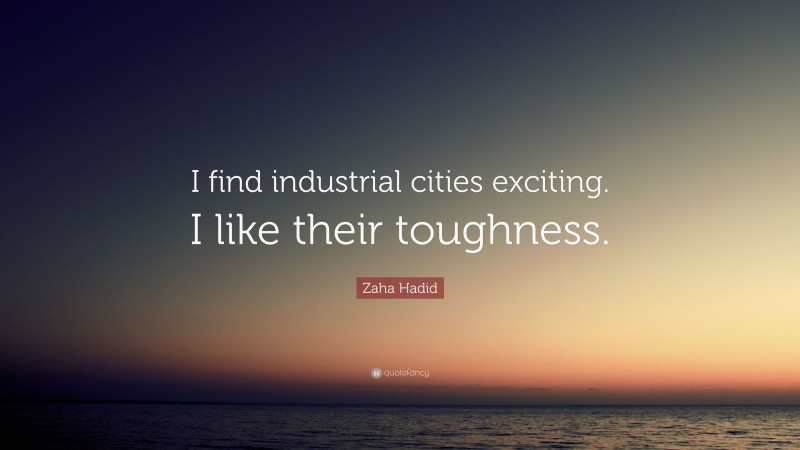 Zaha Hadid Quote: “I find industrial cities exciting. I like their toughness.”