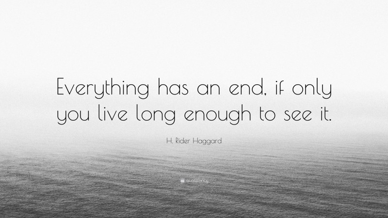 H. Rider Haggard Quote: “Everything has an end, if only you live long enough to see it.”