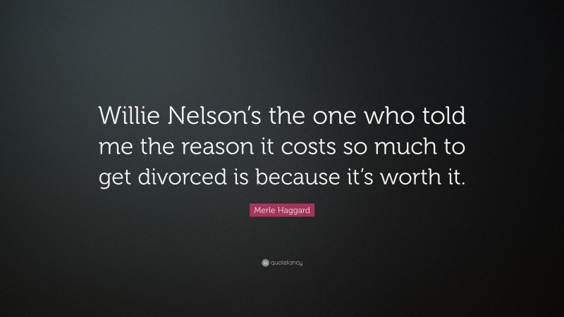 Merle Haggard Quote: “Willie Nelson’s the one who told me the reason it costs so much to get divorced is because it’s worth it.”