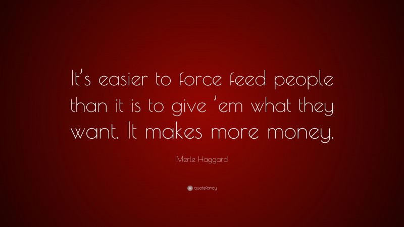 Merle Haggard Quote: “It’s easier to force feed people than it is to give ’em what they want. It makes more money.”