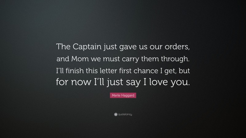 Merle Haggard Quote: “The Captain just gave us our orders, and Mom we must carry them through. I’ll finish this letter first chance I get, but for now I’ll just say I love you.”
