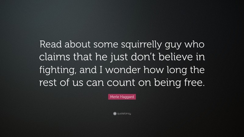 Merle Haggard Quote: “Read about some squirrelly guy who claims that he just don’t believe in fighting, and I wonder how long the rest of us can count on being free.”