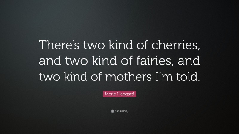 Merle Haggard Quote: “There’s two kind of cherries, and two kind of fairies, and two kind of mothers I’m told.”