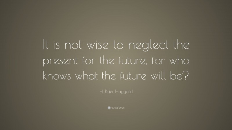 H. Rider Haggard Quote: “It is not wise to neglect the present for the future, for who knows what the future will be?”