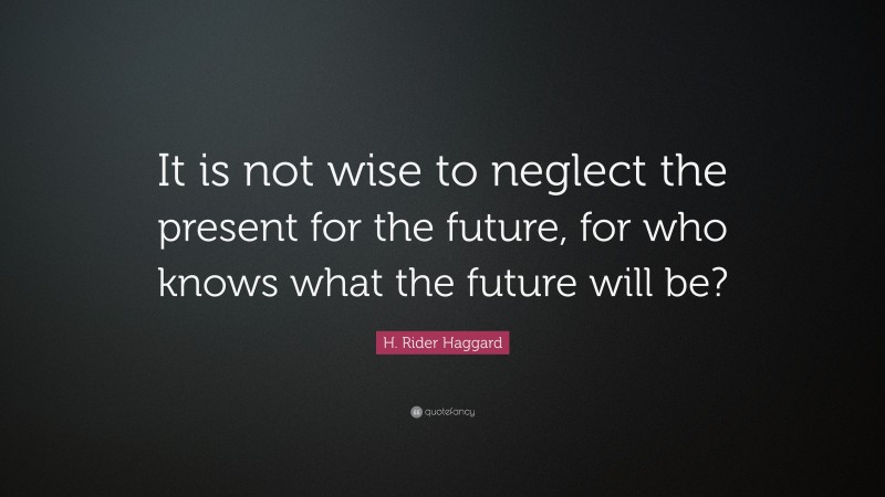 H. Rider Haggard Quote: “It is not wise to neglect the present for the future, for who knows what the future will be?”