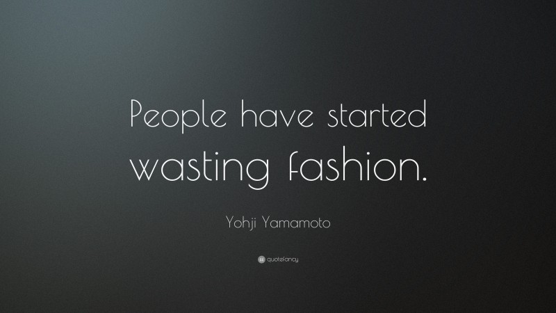 Yohji Yamamoto Quote: “People have started wasting fashion.”