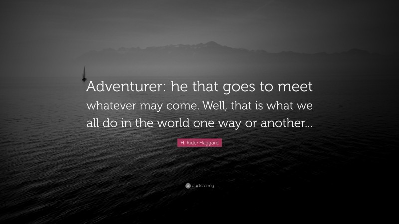 H. Rider Haggard Quote: “Adventurer: he that goes to meet whatever may come. Well, that is what we all do in the world one way or another...”