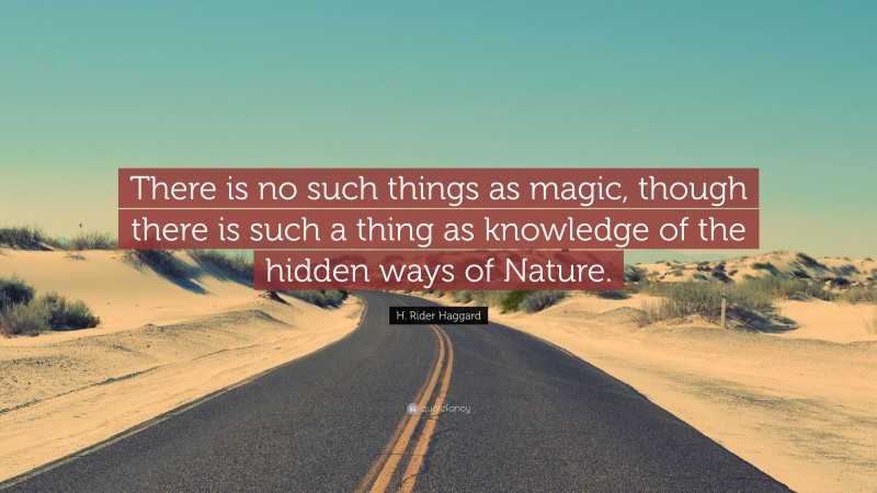 H. Rider Haggard Quote: “There is no such things as magic, though there is such a thing as knowledge of the hidden ways of Nature.”
