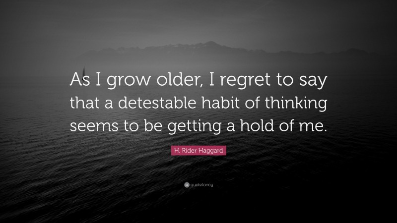 H. Rider Haggard Quote: “As I grow older, I regret to say that a detestable habit of thinking seems to be getting a hold of me.”