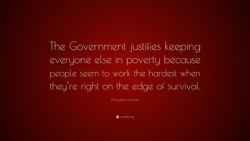 Margaret Haddix Quote: “The Government justifies keeping everyone else in poverty because people seem to work the hardest when they’re right on the edge of survival.”