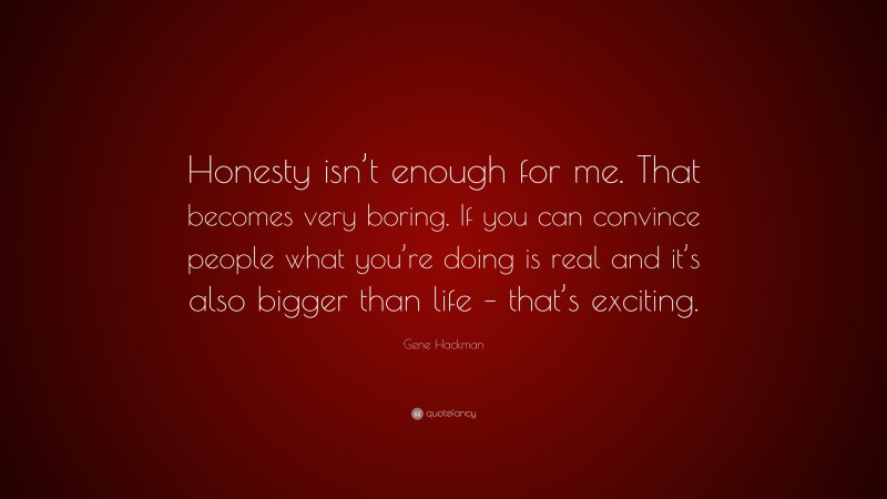 Gene Hackman Quote: “Honesty isn’t enough for me. That becomes very boring. If you can convince people what you’re doing is real and it’s also bigger than life – that’s exciting.”