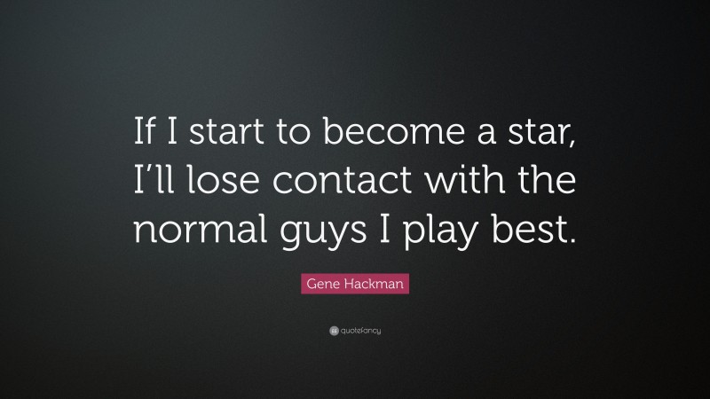 Gene Hackman Quote: “If I start to become a star, I’ll lose contact with the normal guys I play best.”