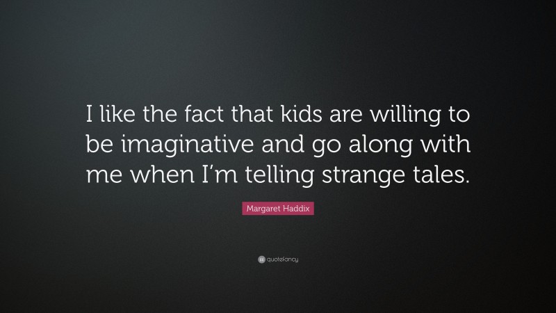 Margaret Haddix Quote: “I like the fact that kids are willing to be imaginative and go along with me when I’m telling strange tales.”