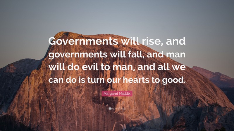 Margaret Haddix Quote: “Governments will rise, and governments will fall, and man will do evil to man, and all we can do is turn our hearts to good.”