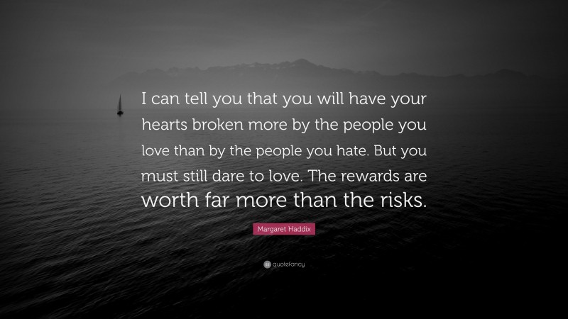 Margaret Haddix Quote: “I can tell you that you will have your hearts broken more by the people you love than by the people you hate. But you must still dare to love. The rewards are worth far more than the risks.”