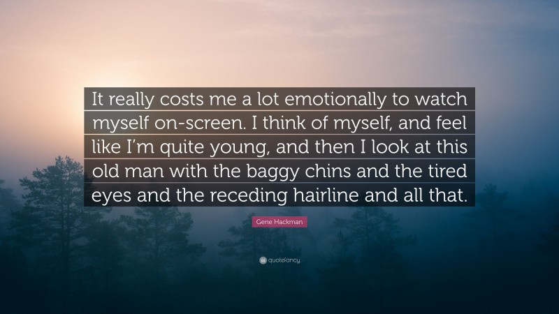 Gene Hackman Quote: “It really costs me a lot emotionally to watch myself on-screen. I think of myself, and feel like I’m quite young, and then I look at this old man with the baggy chins and the tired eyes and the receding hairline and all that.”