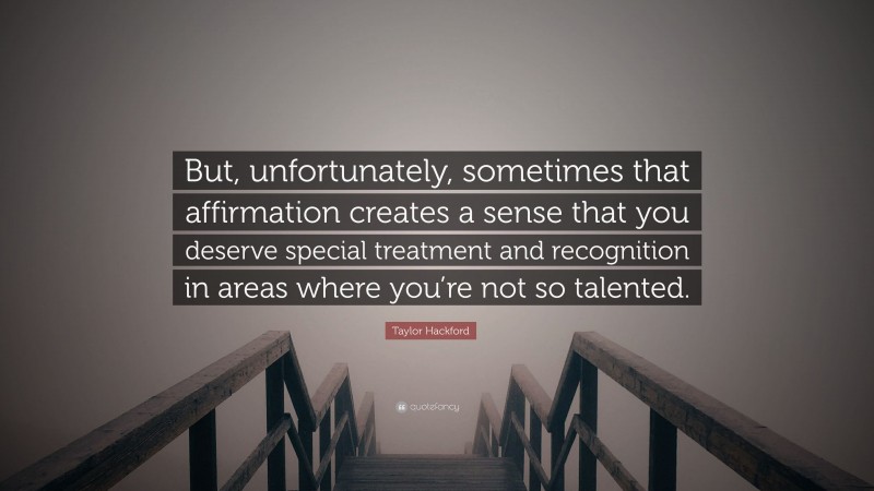 Taylor Hackford Quote: “But, unfortunately, sometimes that affirmation creates a sense that you deserve special treatment and recognition in areas where you’re not so talented.”