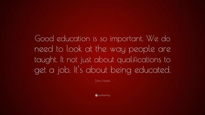 Zaha Hadid Quote: “Good education is so important. We do need to look at the way people are taught. It not just about qualifications to get a job. It’s about being educated.”