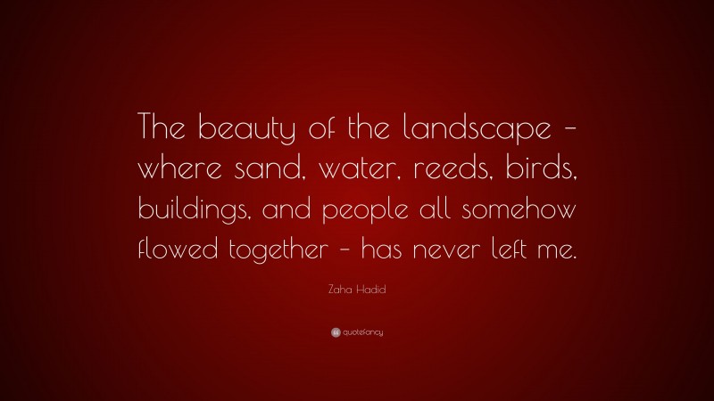 Zaha Hadid Quote: “The beauty of the landscape – where sand, water, reeds, birds, buildings, and people all somehow flowed together – has never left me.”