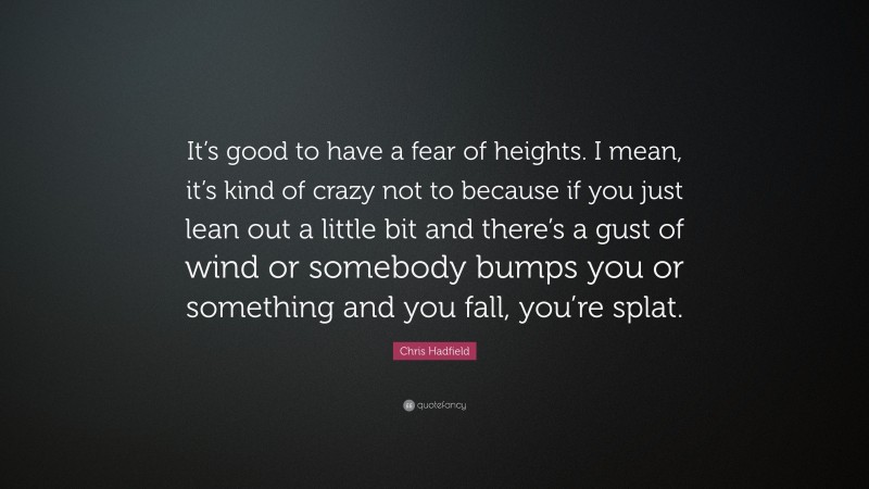Chris Hadfield Quote: “It’s good to have a fear of heights. I mean, it’s kind of crazy not to because if you just lean out a little bit and there’s a gust of wind or somebody bumps you or something and you fall, you’re splat.”