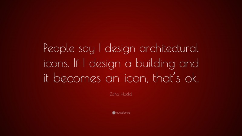 Zaha Hadid Quote: “People say I design architectural icons. If I design a building and it becomes an icon, that’s ok.”