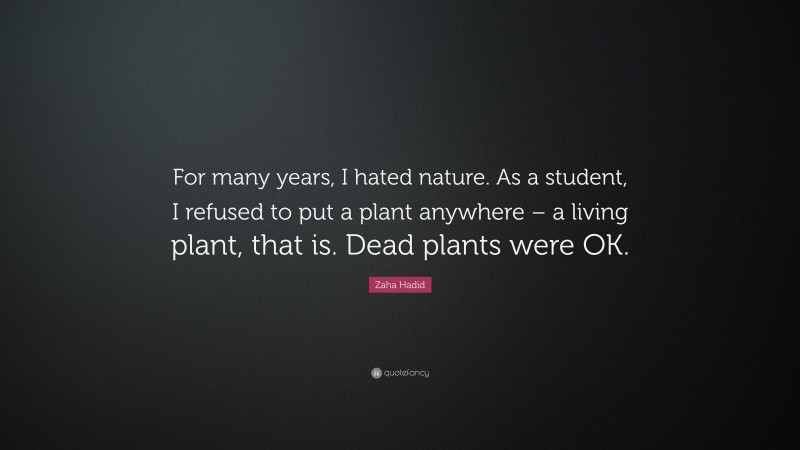Zaha Hadid Quote: “For many years, I hated nature. As a student, I refused to put a plant anywhere – a living plant, that is. Dead plants were OK.”