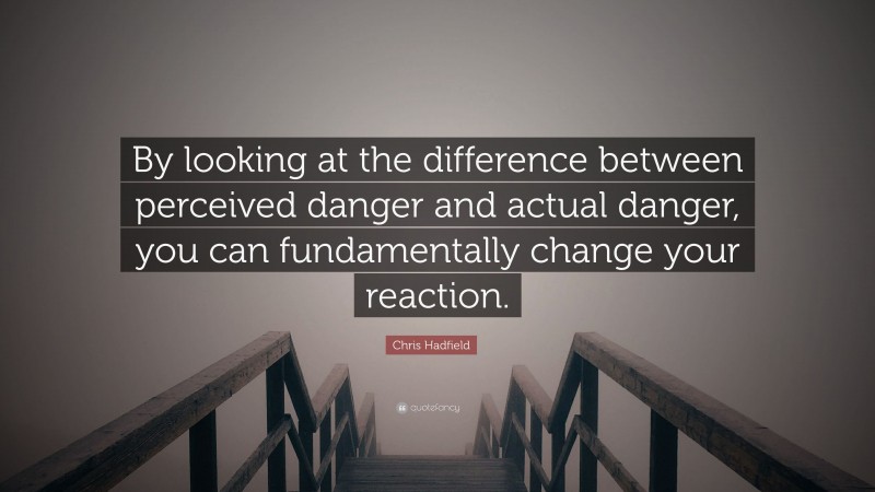 Chris Hadfield Quote: “By looking at the difference between perceived danger and actual danger, you can fundamentally change your reaction.”