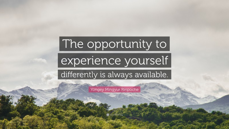 Yongey Mingyur Rinpoche Quote: “The opportunity to experience yourself differently is always available.”