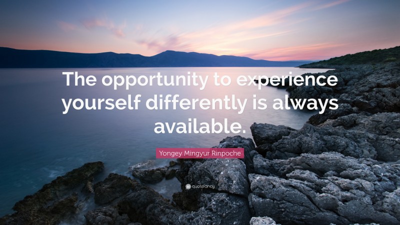 Yongey Mingyur Rinpoche Quote: “The opportunity to experience yourself differently is always available.”