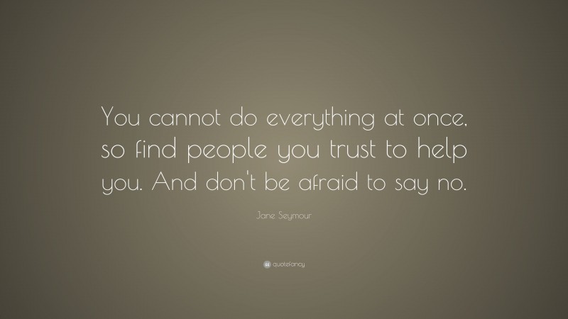 Jane Seymour Quote: “You cannot do everything at once, so find people you trust to help you. And don't be afraid to say no.”